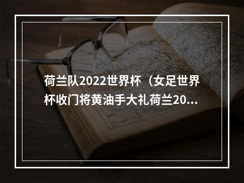 荷兰队2022世界杯（女足世界杯收门将黄油手大礼荷兰20淘汰南非）