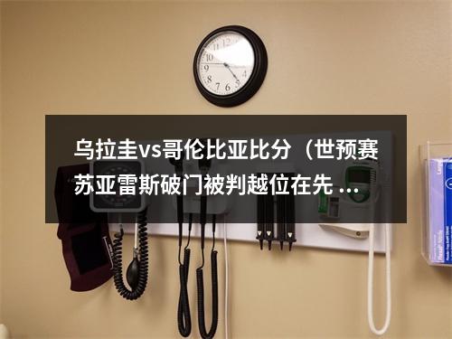 乌拉圭vs哥伦比亚比分（世预赛苏亚雷斯破门被判越位在先 乌拉圭00哥伦比亚）