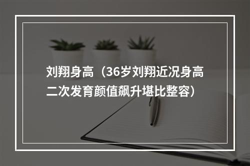 刘翔身高（36岁刘翔近况身高二次发育颜值飙升堪比整容）