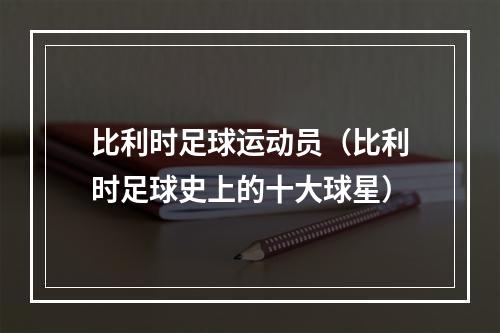 比利时足球运动员（比利时足球史上的十大球星）