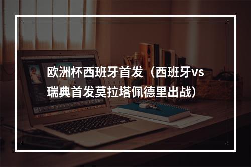 欧洲杯西班牙首发（西班牙vs瑞典首发莫拉塔佩德里出战）