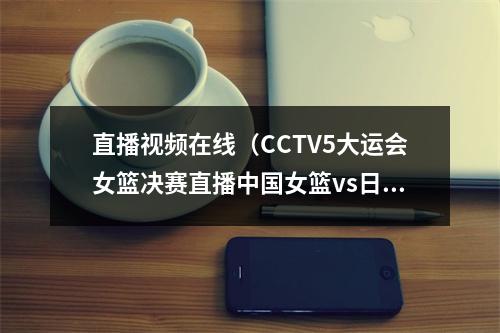 直播视频在线（CCTV5大运会女篮决赛直播中国女篮vs日本女篮在线高清视频）