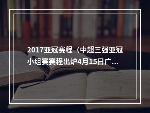 2017亚冠赛程（中超三强亚冠小组赛赛程出炉4月15日广州和泰山率先出战）