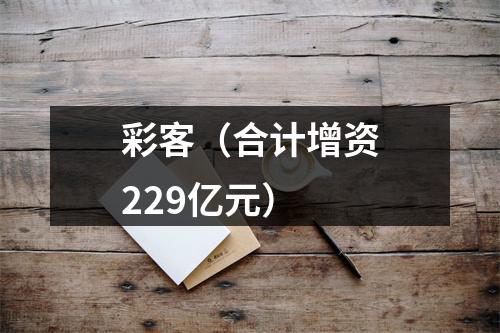 彩客（合计增资229亿元）