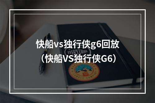 快船vs独行侠g6回放（快船VS独行侠G6）