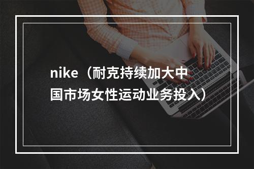 nike（耐克持续加大中国市场女性运动业务投入）