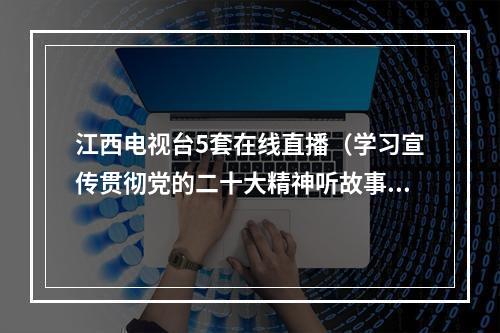 江西电视台5套在线直播（学习宣传贯彻党的二十大精神听故事见江西大型原创主题故事剧演出在即多平台同步直播）