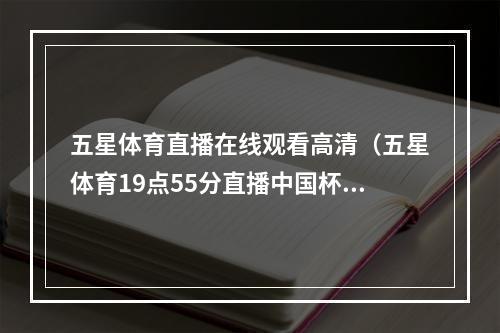 五星体育直播在线观看高清（五星体育19点55分直播中国杯首发442）