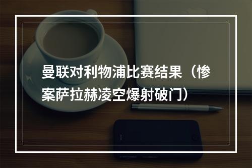 曼联对利物浦比赛结果（惨案萨拉赫凌空爆射破门）