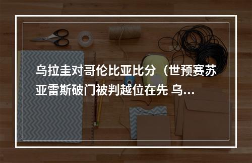 乌拉圭对哥伦比亚比分（世预赛苏亚雷斯破门被判越位在先 乌拉圭00哥伦比亚）