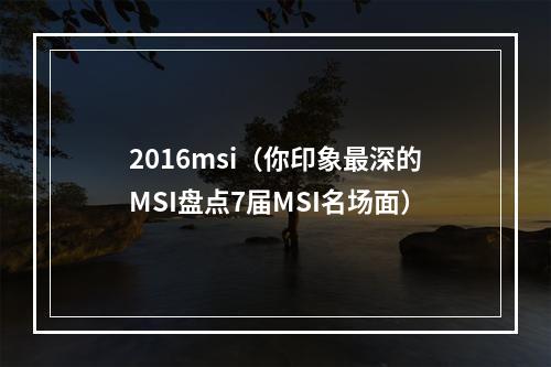 2016msi（你印象最深的MSI盘点7届MSI名场面）