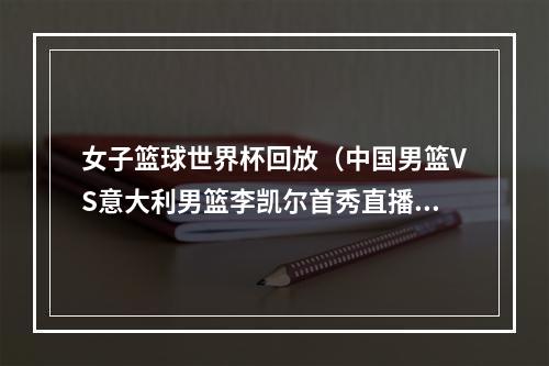 女子篮球世界杯回放（中国男篮VS意大利男篮李凯尔首秀直播高清回放全程录像比赛）