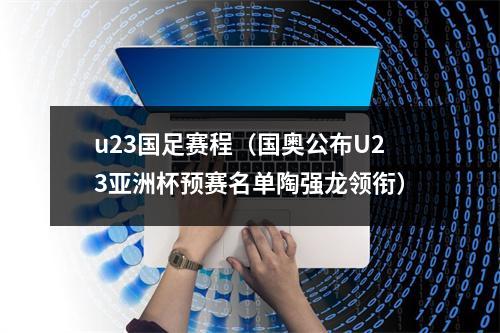 u23国足赛程（国奥公布U23亚洲杯预赛名单陶强龙领衔）