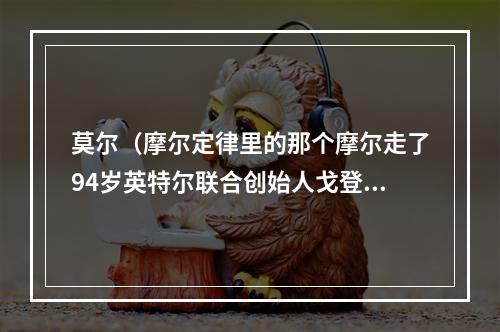 莫尔（摩尔定律里的那个摩尔走了94岁英特尔联合创始人戈登·摩尔去世）