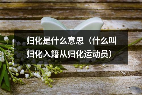 归化是什么意思（什么叫归化入籍从归化运动员）