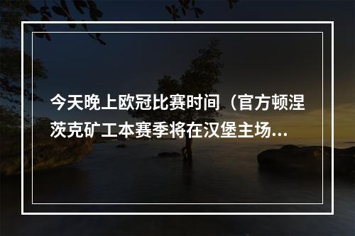 今天晚上欧冠比赛时间（官方顿涅茨克矿工本赛季将在汉堡主场进行欧冠主场比赛）