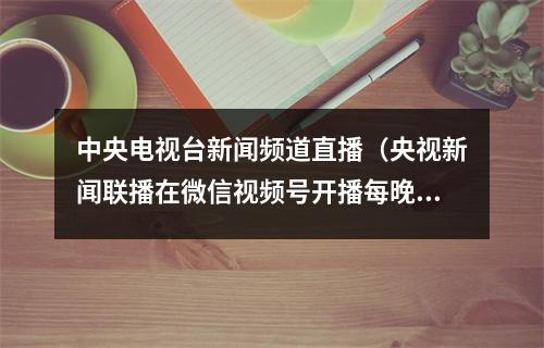 中央电视台新闻频道直播（央视新闻联播在微信视频号开播每晚 7 点）