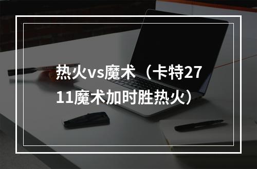 热火vs魔术（卡特2711魔术加时胜热火）