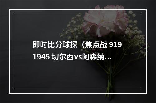 即时比分球探（焦点战 919 1945 切尔西vs阿森纳）