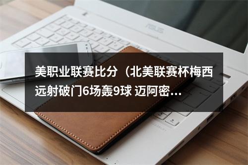 美职业联赛比分（北美联赛杯梅西远射破门6场轰9球 迈阿密国际41进决赛）