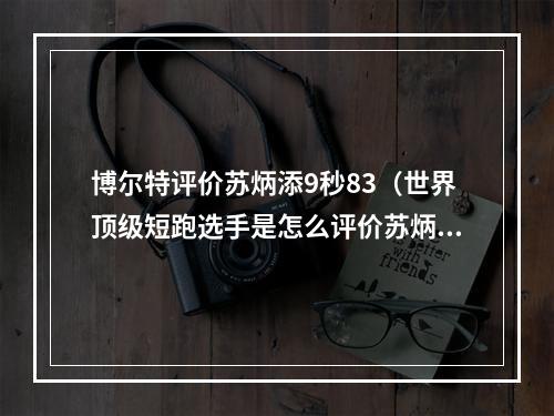 博尔特评价苏炳添9秒83（世界顶级短跑选手是怎么评价苏炳添的有人坚称他能破9秒85）