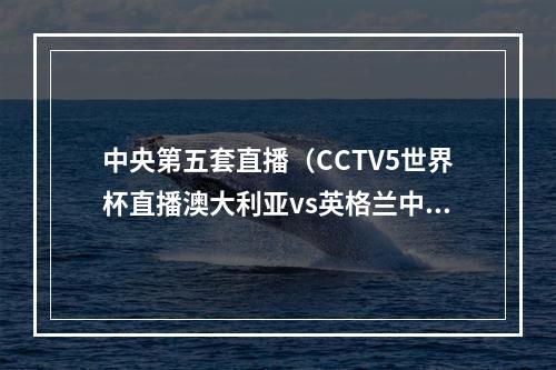 中央第五套直播（CCTV5世界杯直播澳大利亚vs英格兰中文比赛全程高清视频）