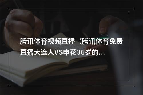 腾讯体育视频直播（腾讯体育免费直播大连人VS申花36岁的小闯PK杨旭 吕鹏拦截于汉超）