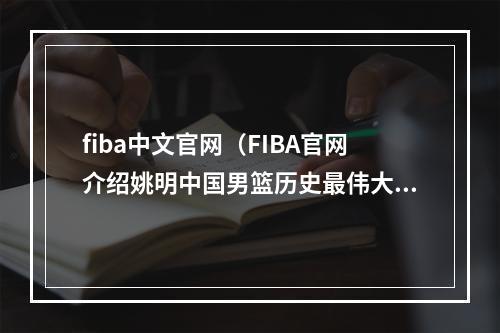 fiba中文官网（FIBA官网介绍姚明中国男篮历史最伟大球员百大得分手38位）