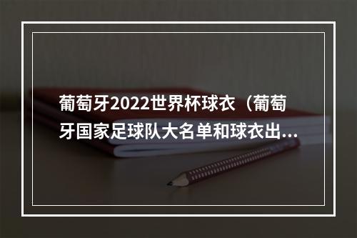 葡萄牙2022世界杯球衣（葡萄牙国家足球队大名单和球衣出炉）