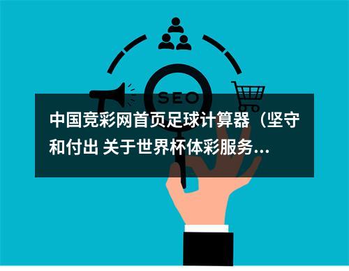 中国竞彩网首页足球计算器（坚守和付出 关于世界杯体彩服务的那些事）