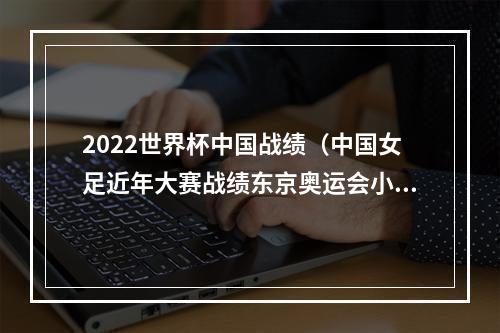 2022世界杯中国战绩（中国女足近年大赛战绩东京奥运会小组出局）