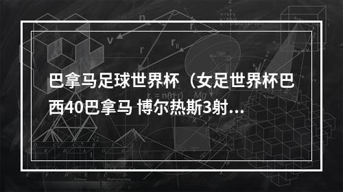 巴拿马足球世界杯（女足世界杯巴西40巴拿马 博尔热斯3射1传37岁玛塔迎来第6届世界杯）