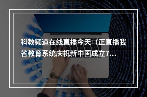 科教频道在线直播今天（正直播我省教育系统庆祝新中国成立70周年）