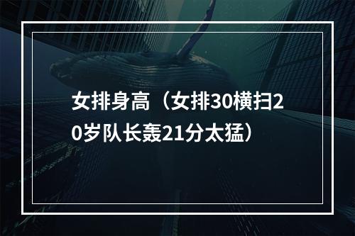 女排身高（女排30横扫20岁队长轰21分太猛）