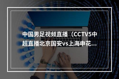 中国男足视频直播（CCTV5中超直播北京国安vs上海申花中文比赛全程高清视频）