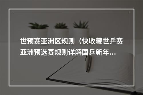 世预赛亚洲区规则（快收藏世乒赛亚洲预选赛规则详解国乒新年首战的难度有多大）