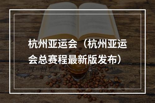 杭州亚运会（杭州亚运会总赛程最新版发布）