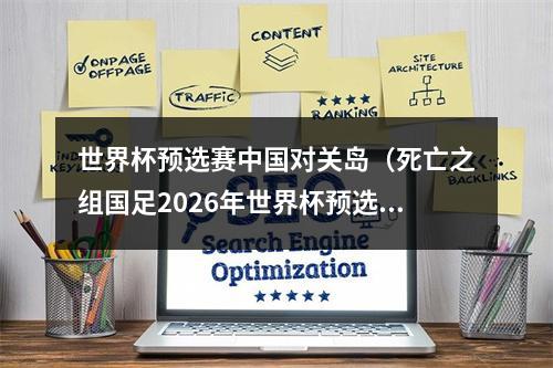 世界杯预选赛中国对关岛（死亡之组国足2026年世界杯预选赛对阵韩国泰国）