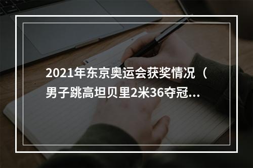 2021年东京奥运会获奖情况（男子跳高坦贝里2米36夺冠 美国6金领跑中国队进账1铜终于上奖牌榜）