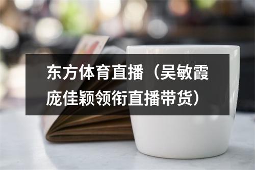 东方体育直播（吴敏霞庞佳颖领衔直播带货）