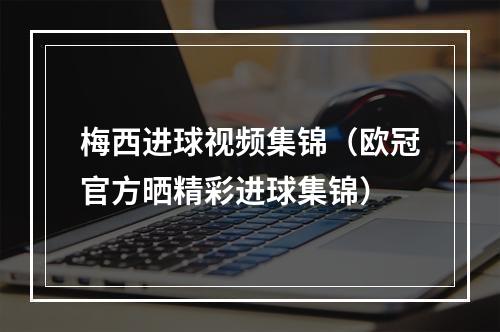 梅西进球视频集锦（欧冠官方晒精彩进球集锦）