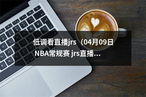 低调看直播jrs（04月09日 NBA常规赛 jrs直播 赛前情报分析掘金vs爵士首发）