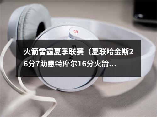 火箭雷霆夏季联赛（夏联哈金斯26分7助惠特摩尔16分火箭轻取雷霆获3连胜）