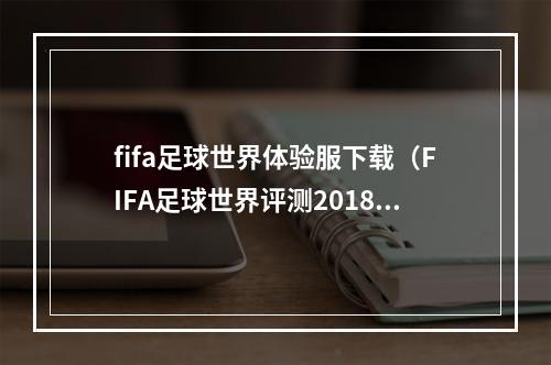 fifa足球世界体验服下载（FIFA足球世界评测2018玩足球手游 这一款就能掏空你的钱包）