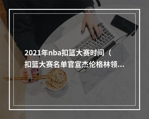 2021年nba扣篮大赛时间（扣篮大赛名单官宣杰伦格林领衔 四扣将竞争）