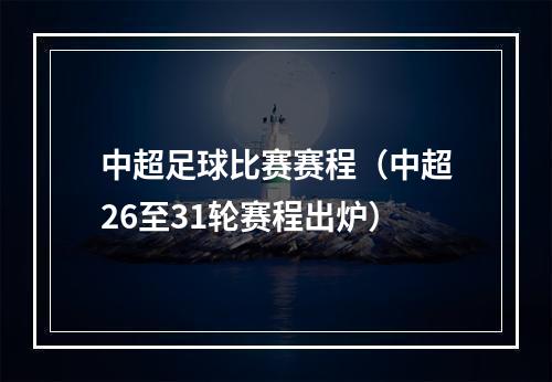 中超足球比赛赛程（中超26至31轮赛程出炉）