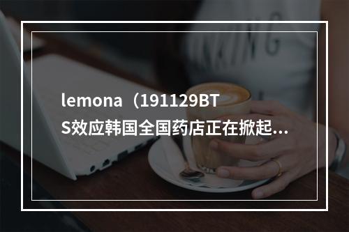 lemona（191129BTS效应韩国全国药店正在掀起LEMONA热潮）