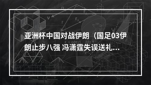 亚洲杯中国对战伊朗（国足03伊朗止步八强 冯潇霆失误送礼塔雷米阿兹蒙建功）