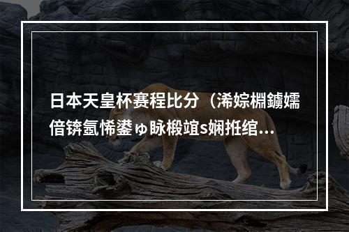 日本天皇杯赛程比分（浠婃棩鐪嬬偣锛氬悕鍙ゅ眿椴竩s娴拰绾㈤捇 澶╃殗鏉紝鑳滃钩璐熸瘮鍒嗛娴嬶紒）