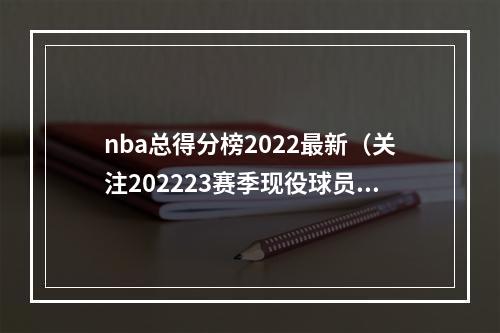 nba总得分榜2022最新（关注202223赛季现役球员在历史得分榜的变化）